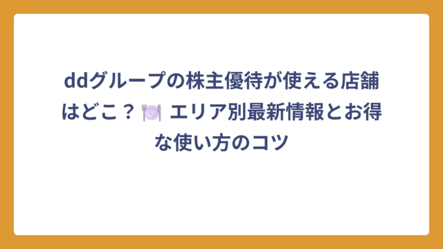 ddグループの株主優待が使える店舗はどこ？🍽️ エリア別最新情報とお得な使い方のコツ