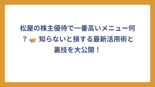 松屋の株主優待で一番高いメニュー何？🍛 知らないと損する最新活用術と裏技を大公開！