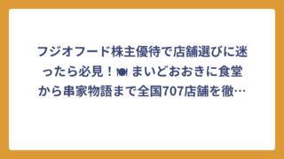 フジオフード株主優待で店舗選びに迷ったら必見！🍽 まいどおおきに食堂から串家物語まで全国707店舗を徹底解説