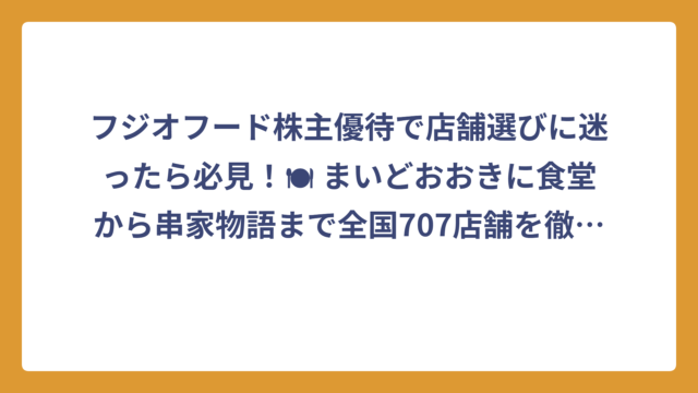 フジオフード株主優待で店舗選びに迷ったら必見！🍽 まいどおおきに食堂から串家物語まで全国707店舗を徹底解説