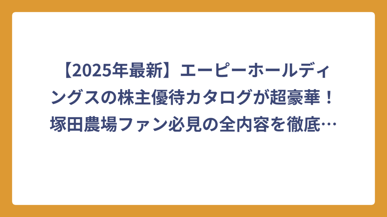 【2025年最新】エーピーホールディングスの株主優待カタログが超豪華！塚田農場ファン必見の全内容を徹底解説