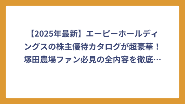 【2025年最新】エーピーホールディングスの株主優待カタログが超豪華！塚田農場ファン必見の全内容を徹底解説