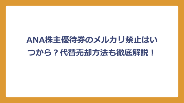 ANA株主優待券のメルカリ禁止はいつから？代替売却方法も徹底解説！