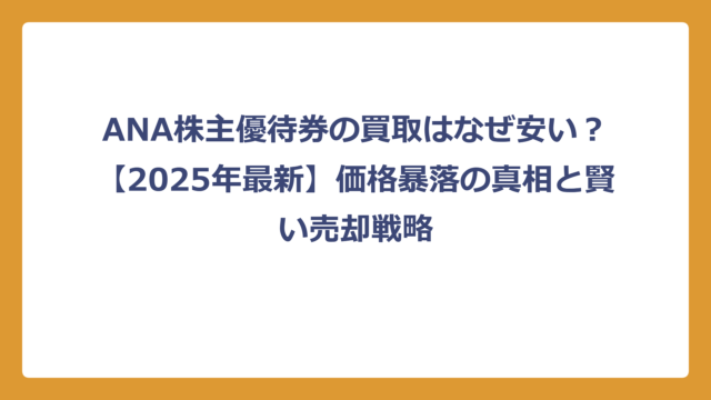 ANA株主優待券の買取はなぜ安い？【2025年最新】価格暴落の真相と賢い売却戦略