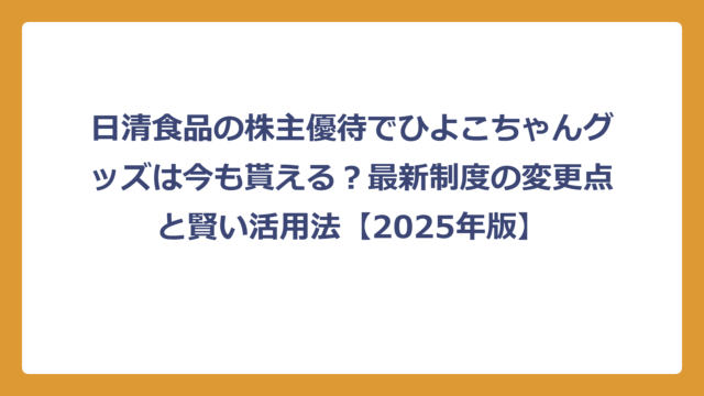 日清食品の株主優待でひよこちゃんグッズは今も貰える？最新制度の変更点と賢い活用法【2025年版】